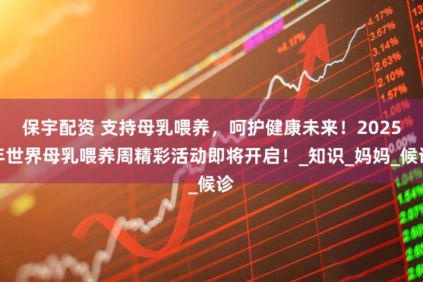 保宇配资 支持母乳喂养，呵护健康未来！2025年世界母乳喂养周精彩活动即将开启！_知识_妈妈_候诊