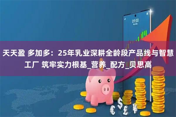 天天盈 多加多：25年乳业深耕全龄段产品线与智慧工厂 筑牢实力根基_营养_配方_贝思高