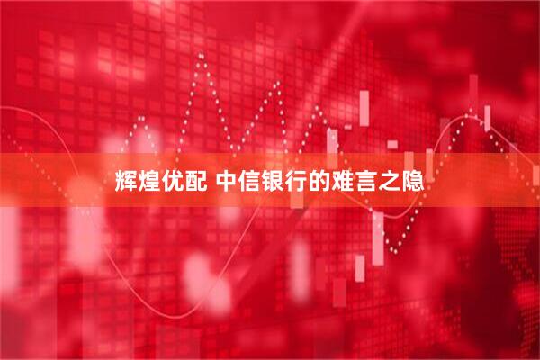 辉煌优配 中信银行的难言之隐
