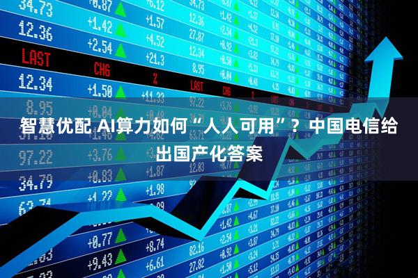 智慧优配 AI算力如何“人人可用”？中国电信给出国产化答案