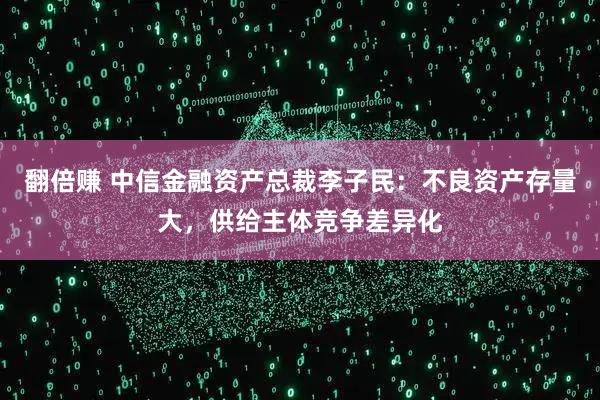 翻倍赚 中信金融资产总裁李子民：不良资产存量大，供给主体竞争差异化
