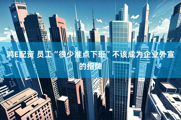 鸿E配资 员工“很少准点下班”不该成为企业外宣的招牌