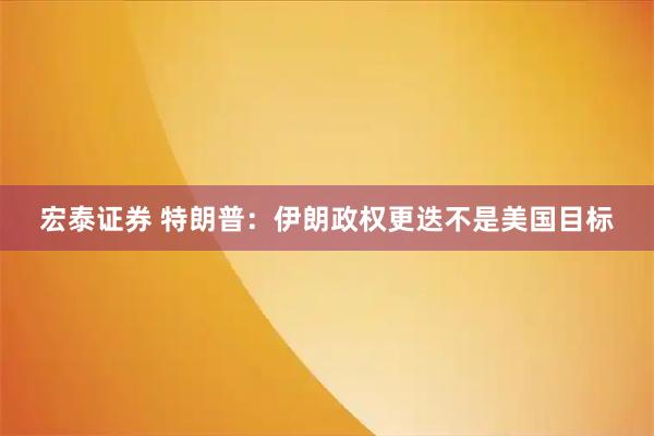 宏泰证券 特朗普：伊朗政权更迭不是美国目标