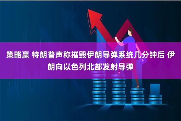 策略赢 特朗普声称摧毁伊朗导弹系统几分钟后 伊朗向以色列北部发射导弹