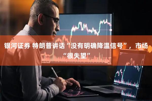 银河证券 特朗普讲话“没有明确降温信号”，市场“很失望”