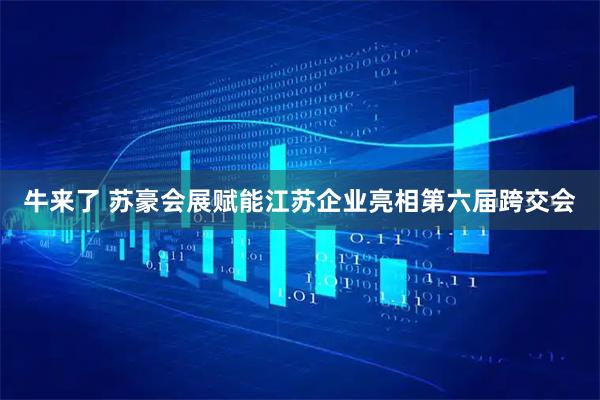 牛来了 苏豪会展赋能江苏企业亮相第六届跨交会