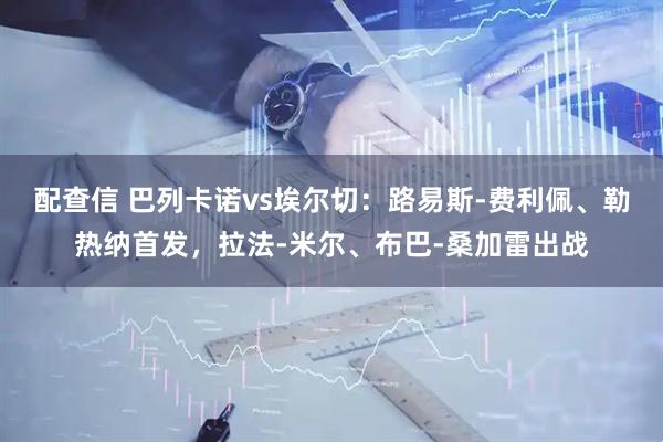配查信 巴列卡诺vs埃尔切：路易斯-费利佩、勒热纳首发，拉法-米尔、布巴-桑加雷出战