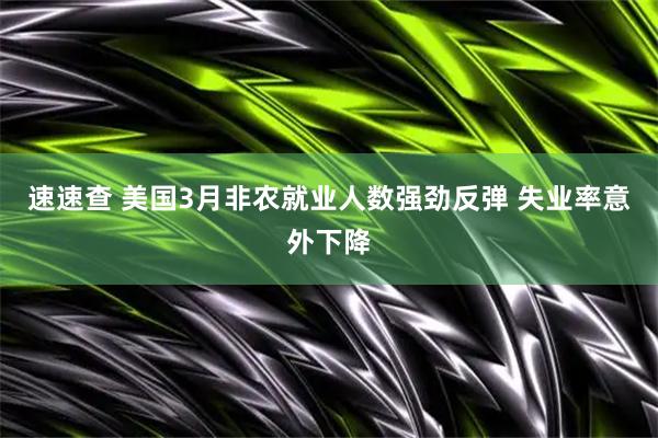 速速查 美国3月非农就业人数强劲反弹 失业率意外下降