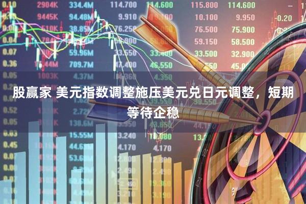 股赢家 美元指数调整施压美元兑日元调整，短期等待企稳