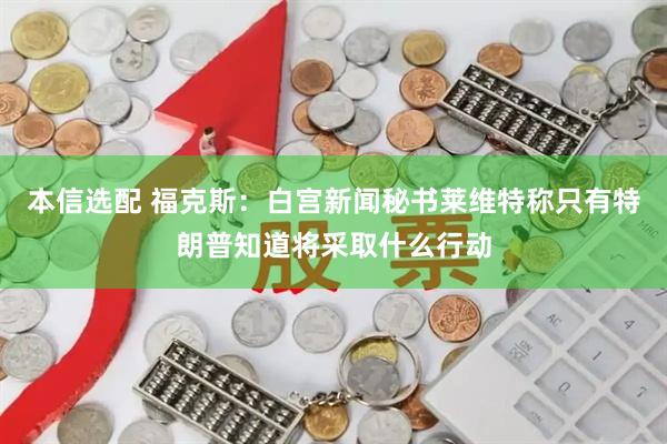 本信选配 福克斯：白宫新闻秘书莱维特称只有特朗普知道将采取什么行动