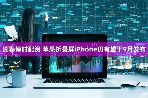 长春博时配资 苹果折叠屏iPhone仍有望于9月发布