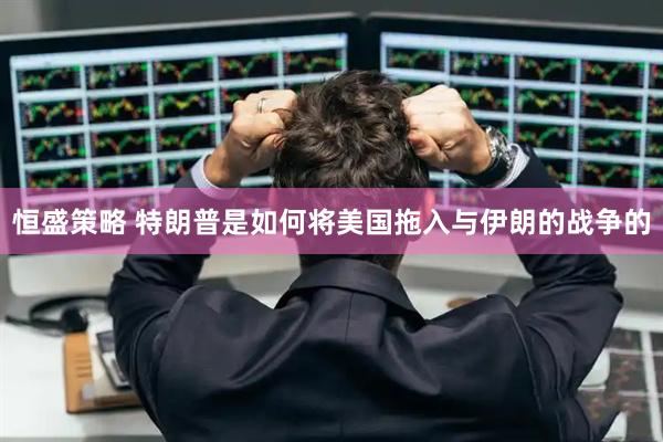 恒盛策略 特朗普是如何将美国拖入与伊朗的战争的