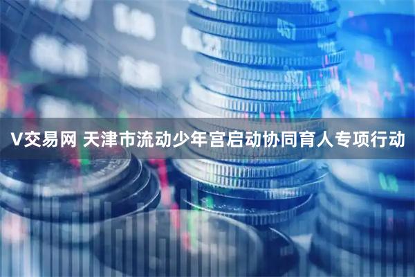 V交易网 天津市流动少年宫启动协同育人专项行动