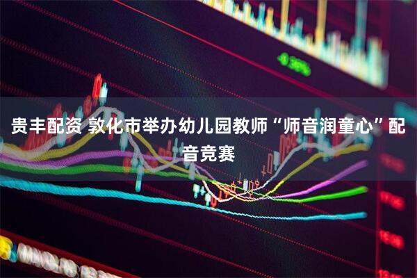 贵丰配资 敦化市举办幼儿园教师“师音润童心”配音竞赛