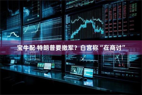 宝牛配 特朗普要撤军？白宫称“在商讨”