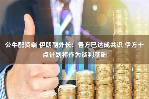 公牛配资端 伊朗副外长：各方已达成共识 伊方十点计划将作为谈判基础