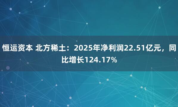 恒运资本 北方稀土：2025年净利润22.51亿元，同比增长124.17%