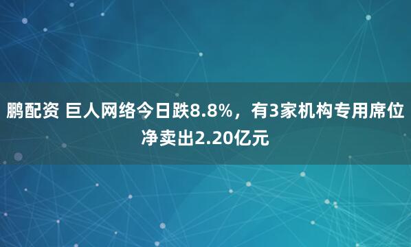 鹏配资 巨人网络今日跌8.8%，有3家机构专用席位净卖出2.20亿元