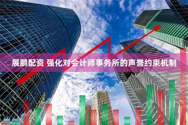 展鹏配资 强化对会计师事务所的声誉约束机制