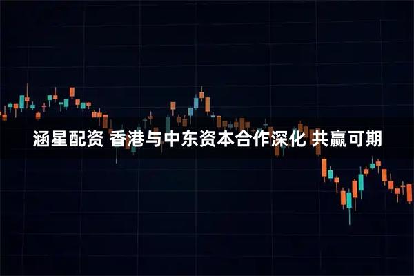涵星配资 香港与中东资本合作深化 共赢可期