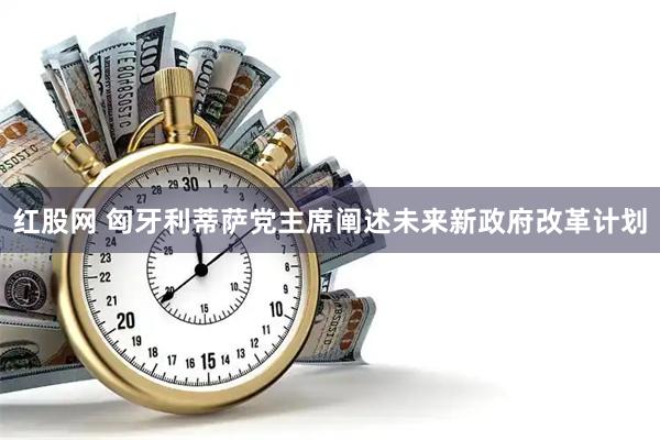 红股网 匈牙利蒂萨党主席阐述未来新政府改革计划