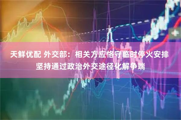 天鲜优配 外交部：相关方应恪守临时停火安排 坚持通过政治外交途径化解争端