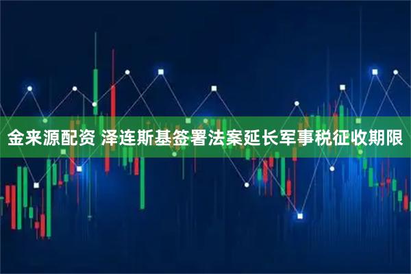 金来源配资 泽连斯基签署法案延长军事税征收期限
