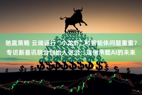 驰赢策略 云端运行“小龙虾”和智能体问题重重？专访新基讯联合创始人张治：端侧承载AI的未来