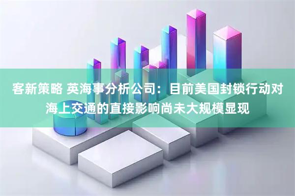 客新策略 英海事分析公司：目前美国封锁行动对海上交通的直接影响尚未大规模显现